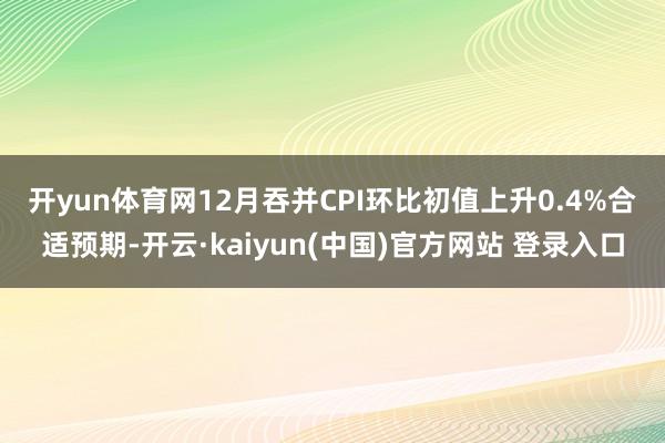 开yun体育网　　12月吞并CPI环比初值上升0.4%合适预期-开云·kaiyun(中国)官方网站 登录入口