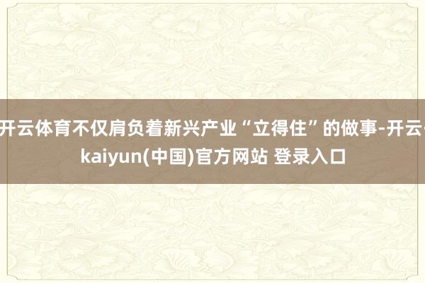 开云体育不仅肩负着新兴产业“立得住”的做事-开云·kaiyun(中国)官方网站 登录入口