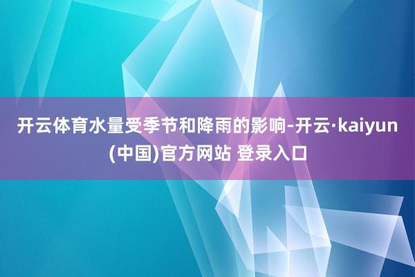 开云体育水量受季节和降雨的影响-开云·kaiyun(中国)官方网站 登录入口