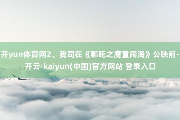 开yun体育网2、我司在《哪吒之魔童闹海》公映前-开云·kaiyun(中国)官方网站 登录入口