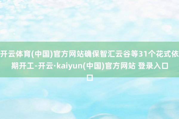 开云体育(中国)官方网站确保智汇云谷等31个花式依期开工-开云·kaiyun(中国)官方网站 登录入口