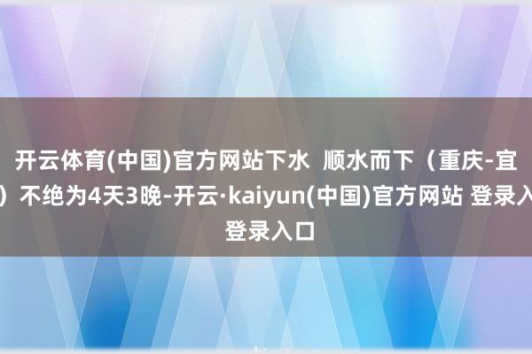 开云体育(中国)官方网站　　下水  顺水而下（重庆-宜昌）不绝为4天3晚-开云·kaiyun(中国)官方网站 登录入口