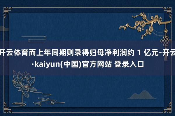 开云体育而上年同期则录得归母净利润约 1 亿元-开云·kaiyun(中国)官方网站 登录入口