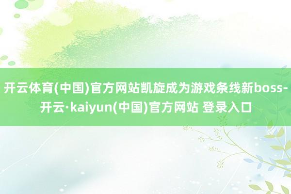 开云体育(中国)官方网站凯旋成为游戏条线新boss-开云·kaiyun(中国)官方网站 登录入口