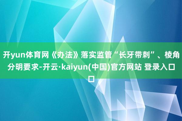 开yun体育网　　《办法》落实监管“长牙带刺”、棱角分明要求-开云·kaiyun(中国)官方网站 登录入口
