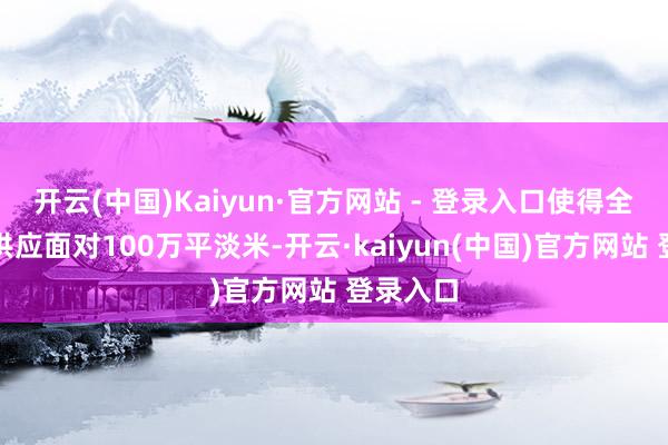 开云(中国)Kaiyun·官方网站 - 登录入口使得全年新增供应面对100万平淡米-开云·kaiyun(中国)官方网站 登录入口