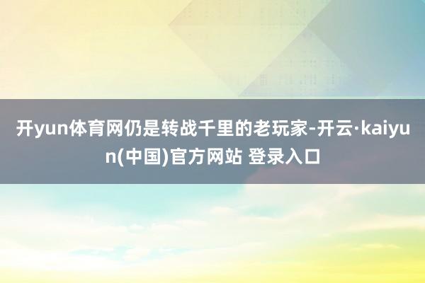 开yun体育网仍是转战千里的老玩家-开云·kaiyun(中国)官方网站 登录入口