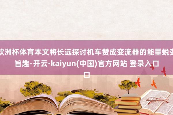欧洲杯体育本文将长远探讨机车赞成变流器的能量蜕变旨趣-开云·kaiyun(中国)官方网站 登录入口