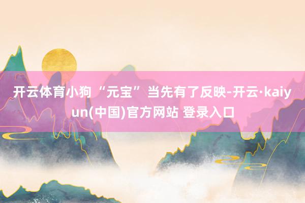 开云体育小狗 “元宝” 当先有了反映-开云·kaiyun(中国)官方网站 登录入口