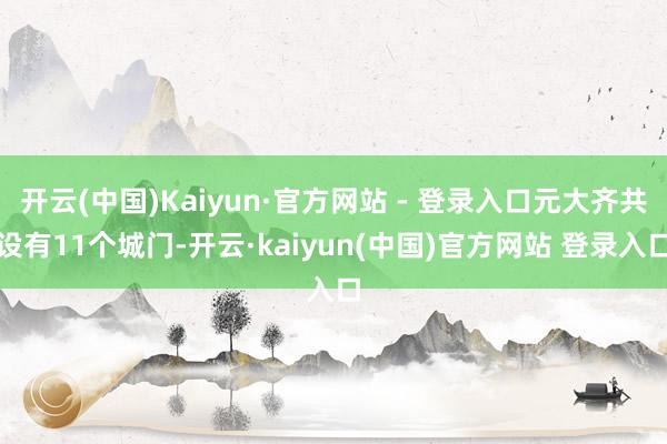 开云(中国)Kaiyun·官方网站 - 登录入口元大齐共设有11个城门-开云·kaiyun(中国)官方网站 登录入口