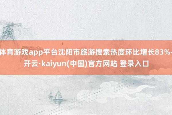 体育游戏app平台沈阳市旅游搜索热度环比增长83%-开云·kaiyun(中国)官方网站 登录入口
