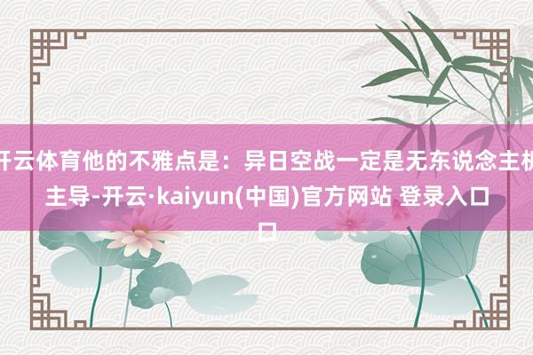 开云体育他的不雅点是：异日空战一定是无东说念主机主导-开云·kaiyun(中国)官方网站 登录入口