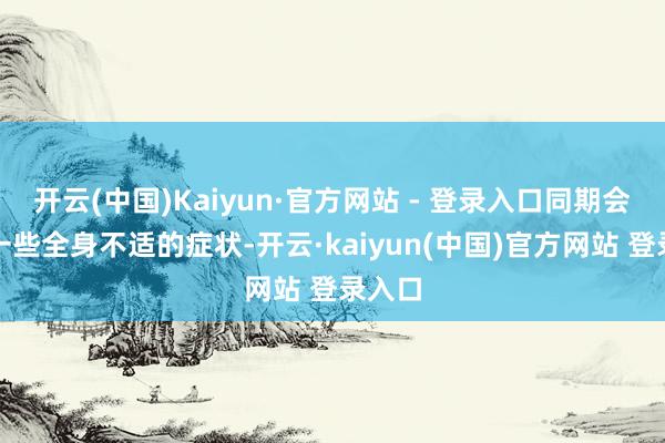 开云(中国)Kaiyun·官方网站 - 登录入口同期会伴有一些全身不适的症状-开云·kaiyun(中国)官方网站 登录入口