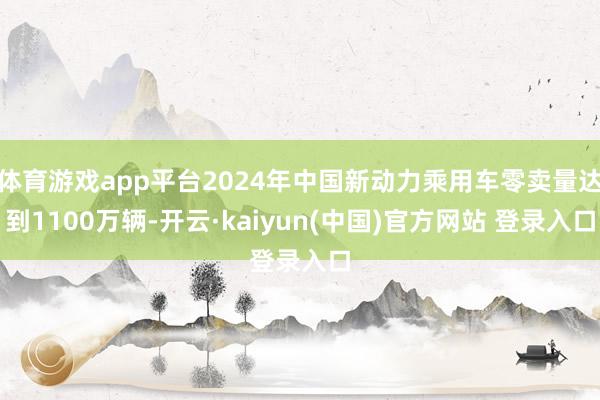 体育游戏app平台2024年中国新动力乘用车零卖量达到1100万辆-开云·kaiyun(中国)官方网站 登录入口