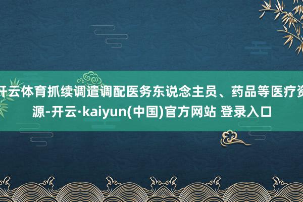 开云体育抓续调遣调配医务东说念主员、药品等医疗资源-开云·kaiyun(中国)官方网站 登录入口