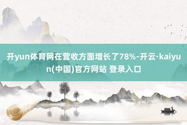 开yun体育网在营收方面增长了78%-开云·kaiyun(中国)官方网站 登录入口