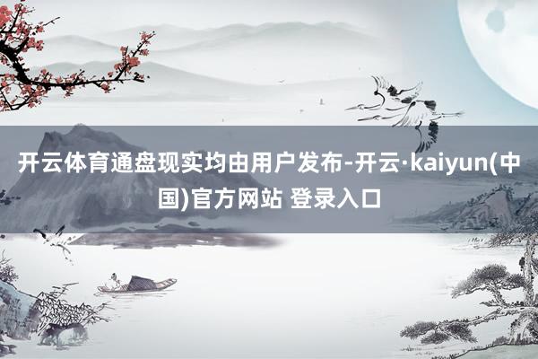 开云体育通盘现实均由用户发布-开云·kaiyun(中国)官方网站 登录入口