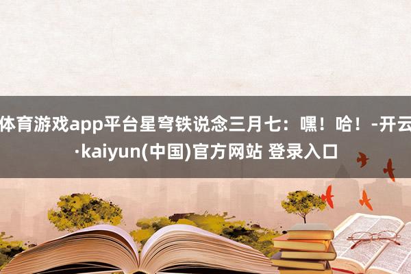 体育游戏app平台星穹铁说念三月七：嘿！哈！-开云·kaiyun(中国)官方网站 登录入口