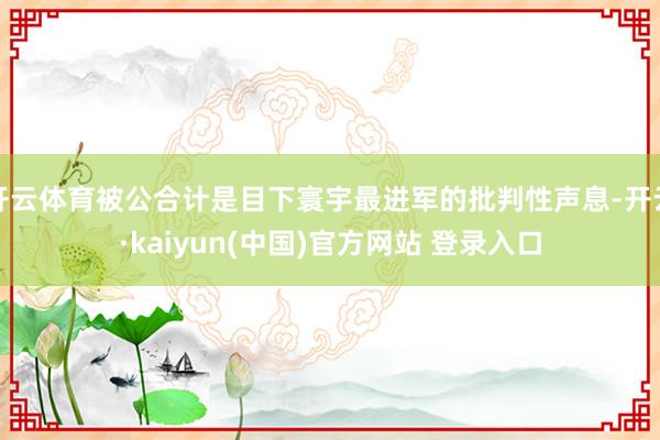 开云体育被公合计是目下寰宇最进军的批判性声息-开云·kaiyun(中国)官方网站 登录入口