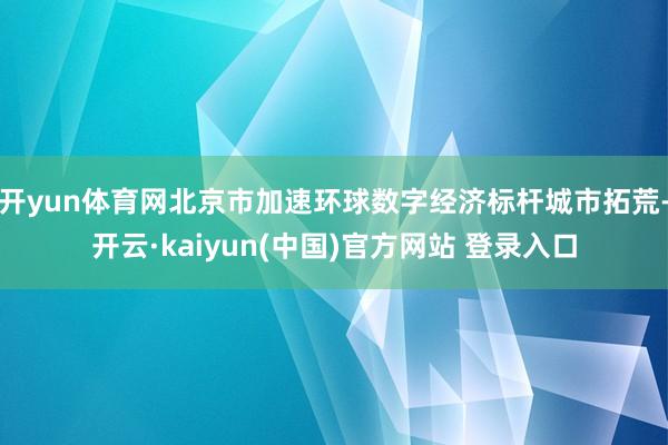 开yun体育网北京市加速环球数字经济标杆城市拓荒-开云·kaiyun(中国)官方网站 登录入口