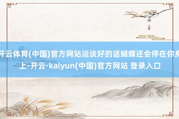 开云体育(中国)官方网站运谈好的话蝴蝶还会停在你身上-开云·kaiyun(中国)官方网站 登录入口