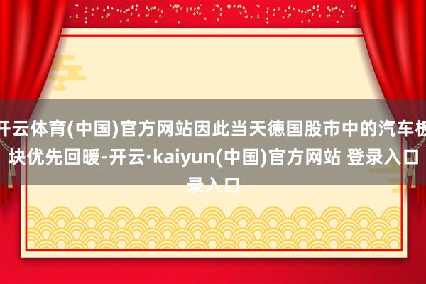 开云体育(中国)官方网站因此当天德国股市中的汽车板块优先回暖-开云·kaiyun(中国)官方网站 登录入口