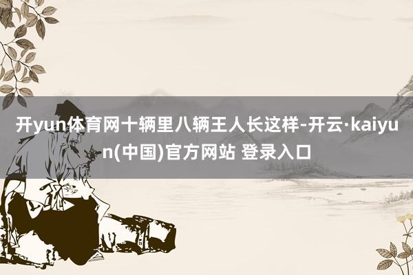 开yun体育网十辆里八辆王人长这样-开云·kaiyun(中国)官方网站 登录入口
