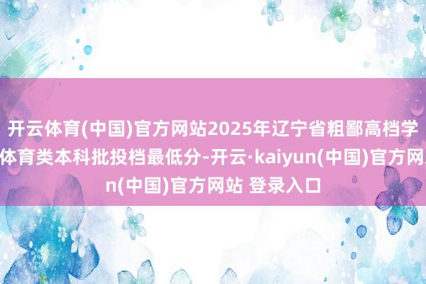 开云体育(中国)官方网站2025年辽宁省粗鄙高档学校招生收用体育类本科批投档最低分-开云·kaiyun(中国)官方网站 登录入口