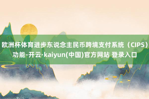 欧洲杯体育进步东说念主民币跨境支付系统（CIPS）功能-开云·kaiyun(中国)官方网站 登录入口