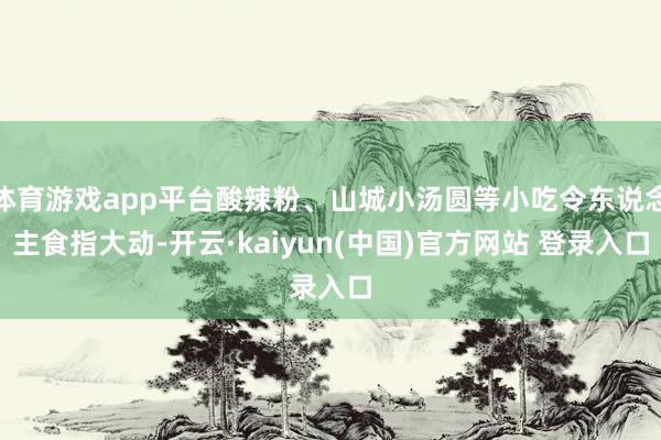 体育游戏app平台酸辣粉、山城小汤圆等小吃令东说念主食指大动-开云·kaiyun(中国)官方网站 登录入口