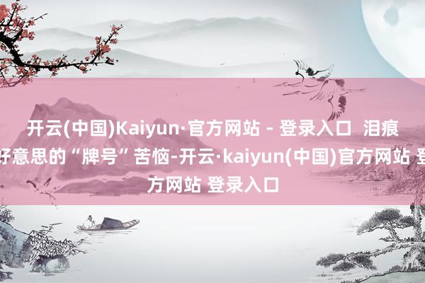 开云(中国)Kaiyun·官方网站 - 登录入口  泪痕亦然博好意思的“牌号”苦恼-开云·kaiyun(中国)官方网站 登录入口
