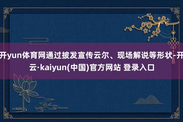 开yun体育网通过披发宣传云尔、现场解说等形状-开云·kaiyun(中国)官方网站 登录入口