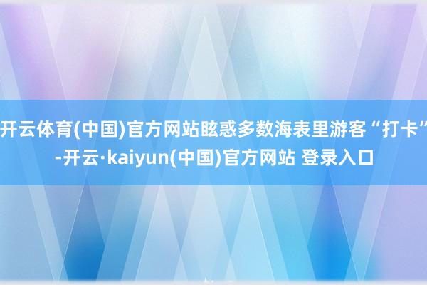 开云体育(中国)官方网站眩惑多数海表里游客“打卡”-开云·kaiyun(中国)官方网站 登录入口