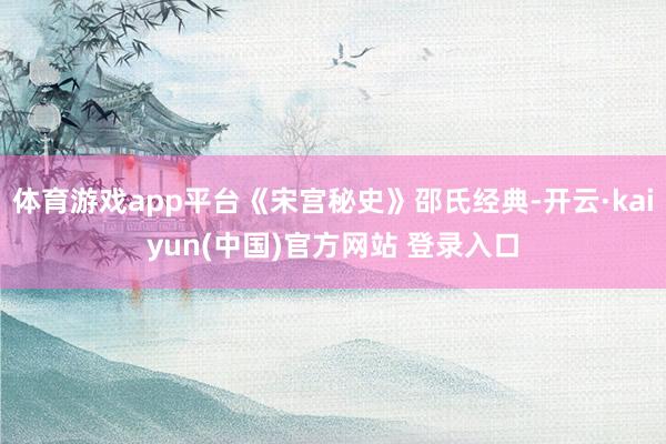 体育游戏app平台《宋宫秘史》邵氏经典-开云·kaiyun(中国)官方网站 登录入口