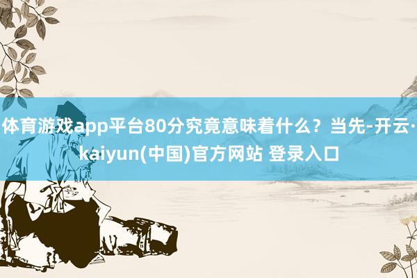 体育游戏app平台80分究竟意味着什么？当先-开云·kaiyun(中国)官方网站 登录入口