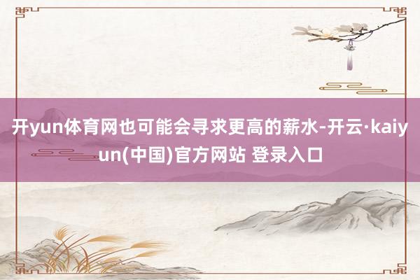 开yun体育网也可能会寻求更高的薪水-开云·kaiyun(中国)官方网站 登录入口