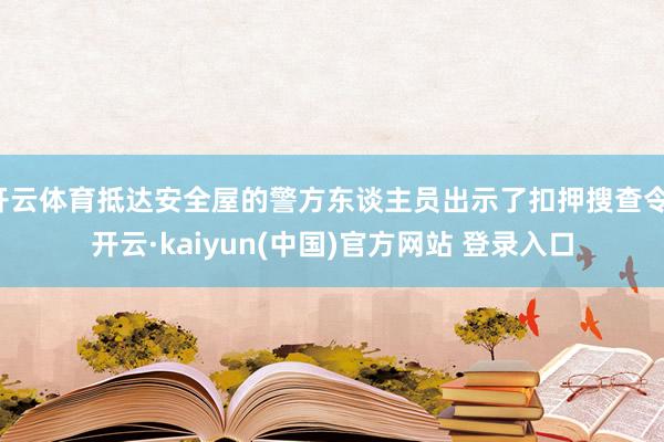 开云体育抵达安全屋的警方东谈主员出示了扣押搜查令-开云·kaiyun(中国)官方网站 登录入口