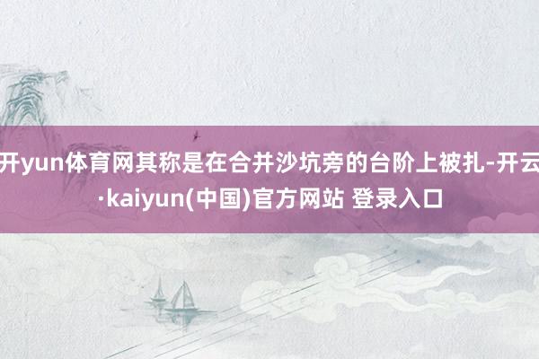开yun体育网其称是在合并沙坑旁的台阶上被扎-开云·kaiyun(中国)官方网站 登录入口