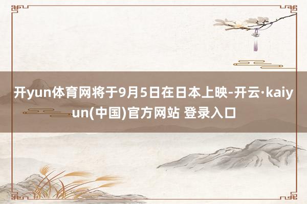 开yun体育网将于9月5日在日本上映-开云·kaiyun(中国)官方网站 登录入口