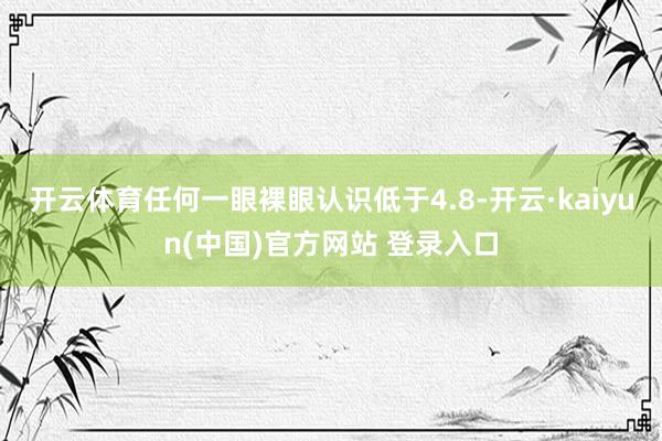 开云体育任何一眼裸眼认识低于4.8-开云·kaiyun(中国)官方网站 登录入口