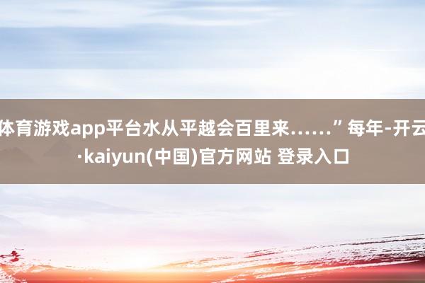 体育游戏app平台水从平越会百里来……”每年-开云·kaiyun(中国)官方网站 登录入口