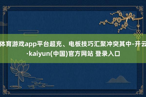 体育游戏app平台超充、电板技巧汇聚冲突其中-开云·kaiyun(中国)官方网站 登录入口