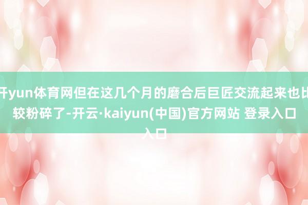 开yun体育网但在这几个月的磨合后巨匠交流起来也比较粉碎了-开云·kaiyun(中国)官方网站 登录入口