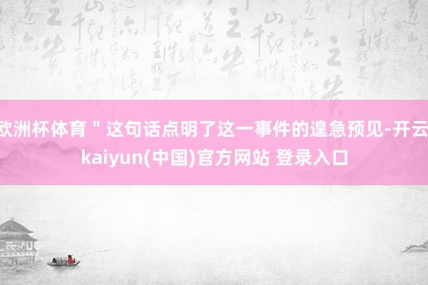 欧洲杯体育＂这句话点明了这一事件的遑急预见-开云·kaiyun(中国)官方网站 登录入口