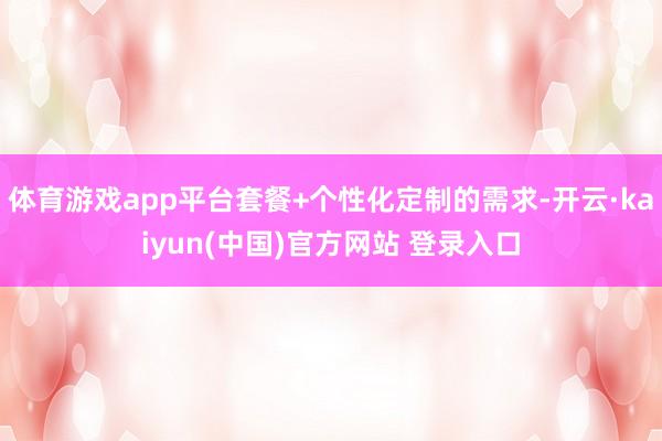 体育游戏app平台套餐+个性化定制的需求-开云·kaiyun(中国)官方网站 登录入口