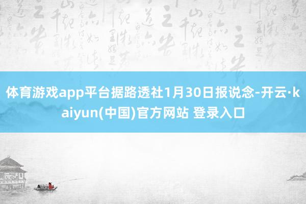 体育游戏app平台据路透社1月30日报说念-开云·kaiyun(中国)官方网站 登录入口