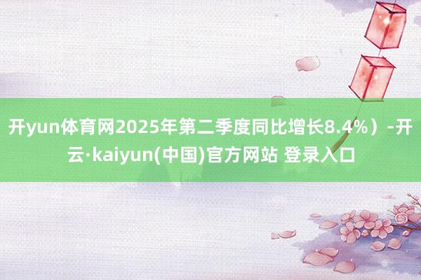 开yun体育网2025年第二季度同比增长8.4%）-开云·kaiyun(中国)官方网站 登录入口