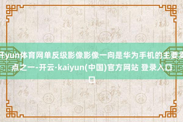 开yun体育网单反级影像影像一向是华为手机的主要卖点之一-开云·kaiyun(中国)官方网站 登录入口