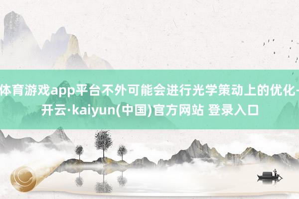 体育游戏app平台不外可能会进行光学策动上的优化-开云·kaiyun(中国)官方网站 登录入口