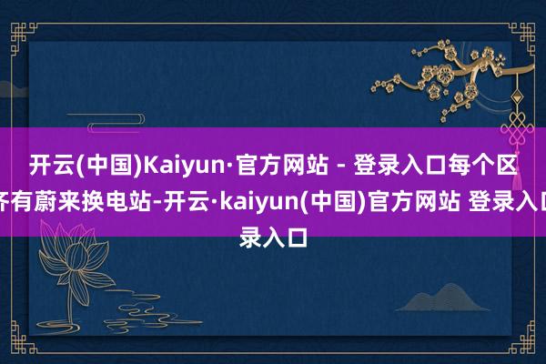 开云(中国)Kaiyun·官方网站 - 登录入口每个区齐有蔚来换电站-开云·kaiyun(中国)官方网站 登录入口